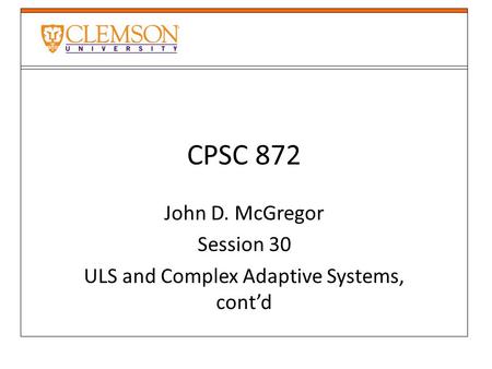 CPSC 872 John D. McGregor Session 30 ULS and Complex Adaptive Systems, cont’d.