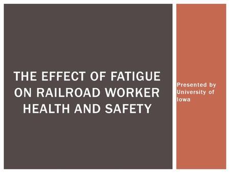 Presented by University of Iowa THE EFFECT OF FATIGUE ON RAILROAD WORKER HEALTH AND SAFETY.