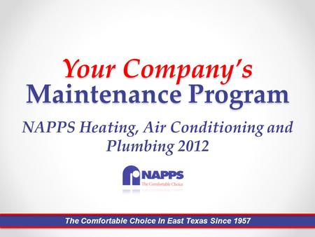 Your Company’s Maintenance Program NAPPS Heating, Air Conditioning and Plumbing 2012 The Comfortable Choice In East Texas Since 1957.