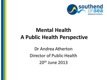 Mental Health A Public Health Perspective Dr Andrea Atherton Director of Public Health 20 th June 2013.