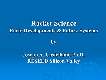 Rocket Science Early Developments & Future Systems by Joseph A. Castellano, Ph.D. RESEED Silicon Valley.