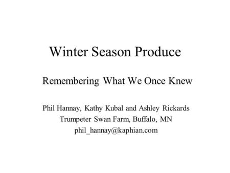 Winter Season Produce Remembering What We Once Knew Phil Hannay, Kathy Kubal and Ashley Rickards Trumpeter Swan Farm, Buffalo, MN
