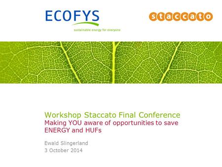 Workshop Staccato Final Conference Making YOU aware of opportunities to save ENERGY and HUFs Ewald Slingerland 3 October 2014.