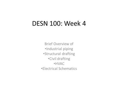 DESN 100: Week 4 Brief Overview of Industrial piping Structural drafting Civil drafting HVAC Electrical Schematics.