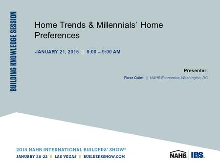 Home Trends & Millennials’ Home Preferences JANUARY 21, 2015 || 8:00 – 9:00 AM Presenter: Rose Quint || NAHB Economics, Washington, DC.