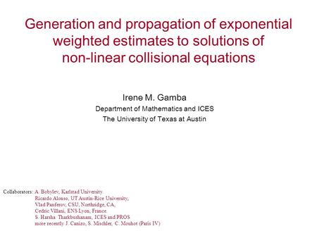 Generation and propagation of exponential weighted estimates to solutions of non-linear collisional equations Irene M. Gamba Department of Mathematics.
