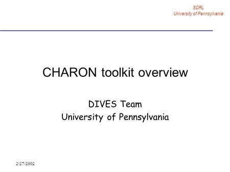 SDRL University of Pennsylvania 2/27/2002 CHARON toolkit overview DIVES Team University of Pennsylvania.