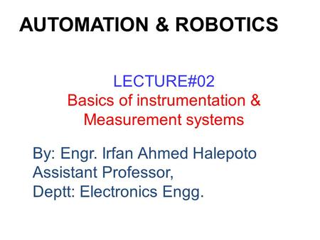 By: Engr. Irfan Ahmed Halepoto Assistant Professor, Deptt: Electronics Engg. LECTURE#02 Basics of instrumentation & Measurement systems AUTOMATION & ROBOTICS.