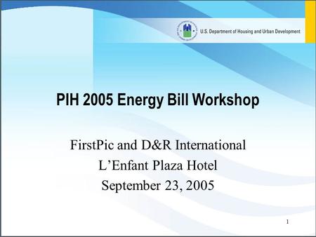 1 PIH 2005 Energy Bill Workshop FirstPic and D&R International L’Enfant Plaza Hotel September 23, 2005.