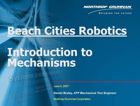 0 Beach Cities Robotics Introduction to Mechanisms June 4, 2007 Daniel Braley, ATP Mechanical Test Engineer Northrop Grumman Corporation.