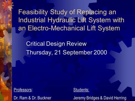 Feasibility Study of Replacing an Industrial Hydraulic Lift System with an Electro-Mechanical Lift System Critical Design Review Thursday, 21 September.