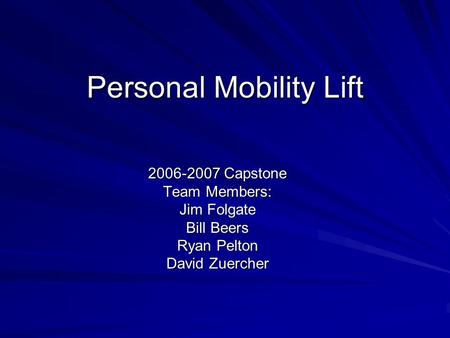 Personal Mobility Lift 2006-2007 Capstone Team Members: Jim Folgate Bill Beers Ryan Pelton David Zuercher.
