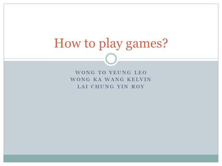WONG TO YEUNG LEO WONG KA WANG KELVIN LAI CHUNG YIN ROY How to play games?