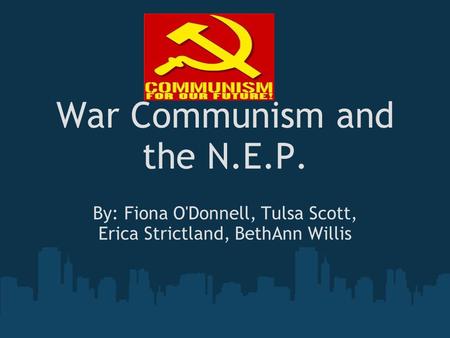 War Communism and the N.E.P. By: Fiona O'Donnell, Tulsa Scott, Erica Strictland, BethAnn Willis.