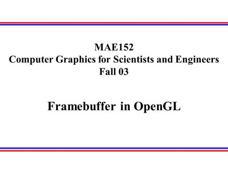 Framebuffer in OpenGL MAE152 Computer Graphics for Scientists and Engineers Fall 03.