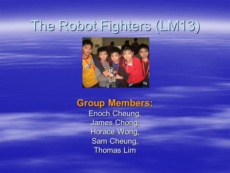 The Robot Fighters (LM13) Group Members: Enoch Cheung, James Chong, Horace Wong, Sam Cheung, Thomas Lim.