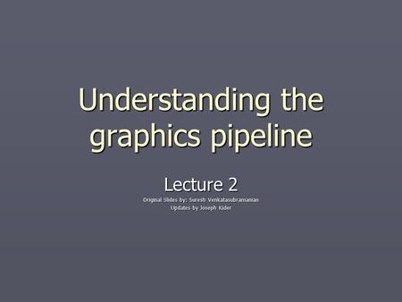 Understanding the graphics pipeline Lecture 2 Original Slides by: Suresh Venkatasubramanian Updates by Joseph Kider.