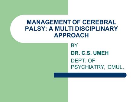 MANAGEMENT OF CEREBRAL PALSY: A MULTI DISCIPLINARY APPROACH BY DR. C.S. UMEH DEPT. OF PSYCHIATRY, CMUL.