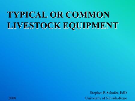 TYPICAL OR COMMON LIVESTOCK EQUIPMENT Stephen R Schafer, EdD 2008 University of Nevada-Reno.