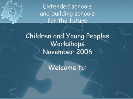 Extended schools and building schools for the future Children and Young Peoples Workshops November 2006 Welcome to: