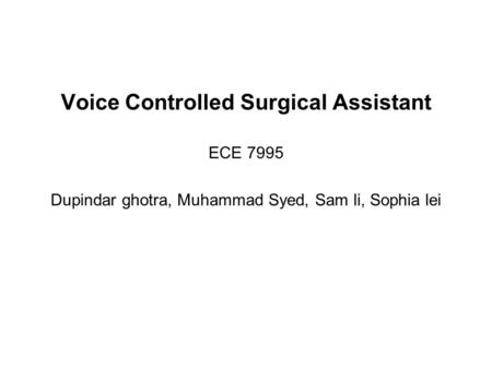 Voice Controlled Surgical Assistant ECE 7995 Dupindar ghotra, Muhammad Syed, Sam li, Sophia lei.
