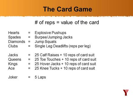 The Card Game # of reps = value of the card Hearts =Explosive Pushups Spades =Burpee/Jumping Jacks Diamonds =Jump Squats Clubs =Single Leg Deadlifts (reps.