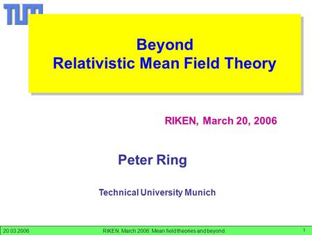 RIKEN, March 2006: Mean field theories and beyond.20.03.2006 1 Peter Ring RIKEN, March 20, 2006 Technical University Munich RIKEN-06 Beyond Relativistic.