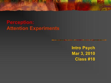 Perception: Attention Experiments Intro Psych Mar 3, 2010 Class #18.