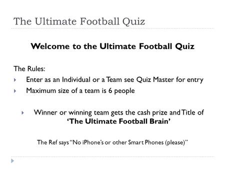 The Ultimate Football Quiz Welcome to the Ultimate Football Quiz The Rules:  Enter as an Individual or a Team see Quiz Master for entry  Maximum size.