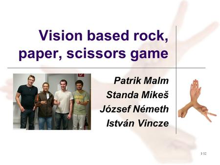 1/12 Vision based rock, paper, scissors game Patrik Malm Standa Mikeš József Németh István Vincze.
