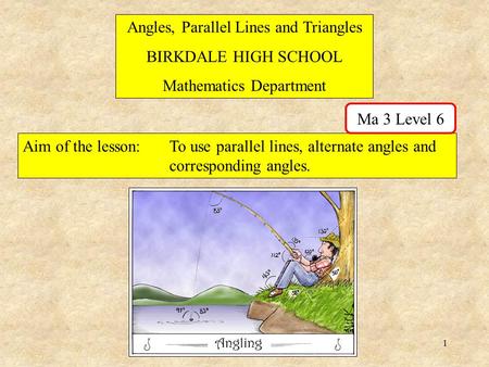 1 Angles, Parallel Lines and Triangles BIRKDALE HIGH SCHOOL Mathematics Department Aim of the lesson:To use parallel lines, alternate angles and corresponding.
