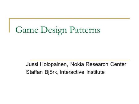 Game Design Patterns Jussi Holopainen, Nokia Research Center Staffan Björk, Interactive Institute.
