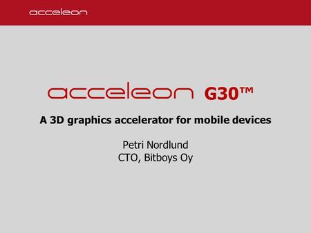 G30™ A 3D graphics accelerator for mobile devices Petri Nordlund CTO, Bitboys Oy.