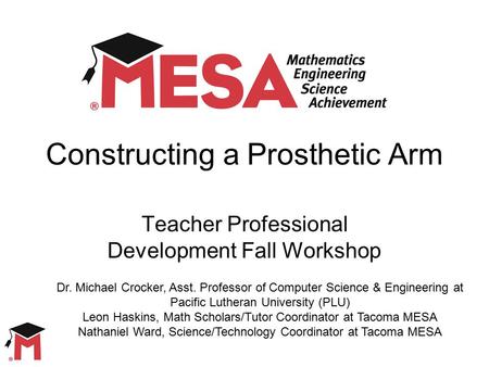 Constructing a Prosthetic Arm Teacher Professional Development Fall Workshop Dr. Michael Crocker, Asst. Professor of Computer Science & Engineering at.