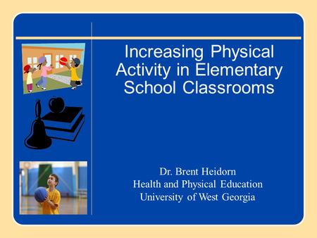 Increasing Physical Activity in Elementary School Classrooms Dr. Brent Heidorn Health and Physical Education University of West Georgia.