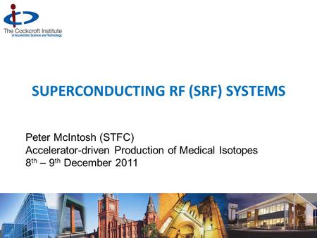 SUPERCONDUCTING RF (SRF) SYSTEMS Peter McIntosh (STFC) Accelerator-driven Production of Medical Isotopes 8 th – 9 th December 2011 1.