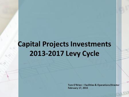 Capital Projects Investments 2013-2017 Levy Cycle Tom O’Brien – Facilities & Operations Director February 17, 2015.