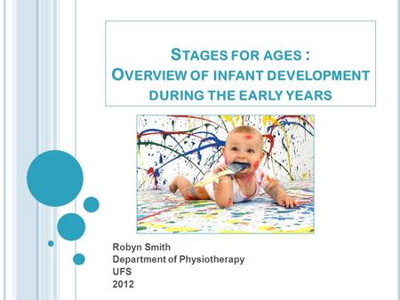 S TAGES FOR AGES : O VERVIEW OF INFANT DEVELOPMENT DURING THE EARLY YEARS Robyn Smith Department of Physiotherapy UFS 2012.