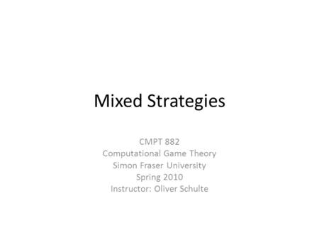 Mixed Strategies CMPT 882 Computational Game Theory Simon Fraser University Spring 2010 Instructor: Oliver Schulte.