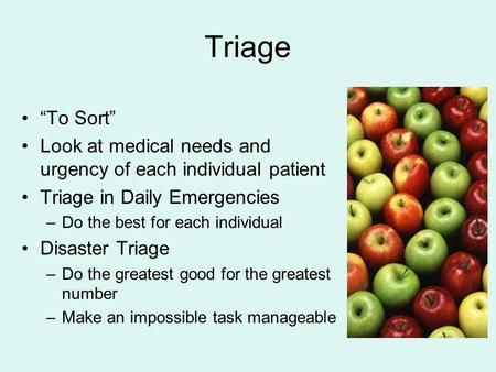 Triage “To Sort” Look at medical needs and urgency of each individual patient Triage in Daily Emergencies Do the best for each individual Disaster Triage.