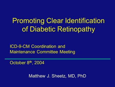 1 ICD-9-CM Coordination and Maintenance Committee Meeting October 8 th, 2004 Matthew J. Sheetz, MD, PhD Promoting Clear Identification of Diabetic Retinopathy.