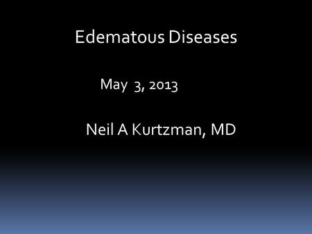 Edematous Diseases May 3, 2013 Neil A Kurtzman, MD.