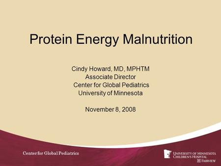 Center for Global Pediatrics Protein Energy Malnutrition Cindy Howard, MD, MPHTM Associate Director Center for Global Pediatrics University of Minnesota.