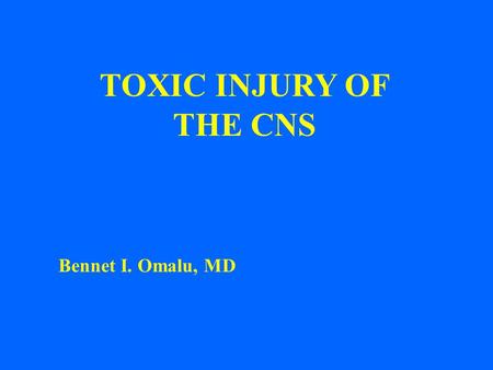 TOXIC INJURY OF THE CNS Bennet I. Omalu, MD 1.