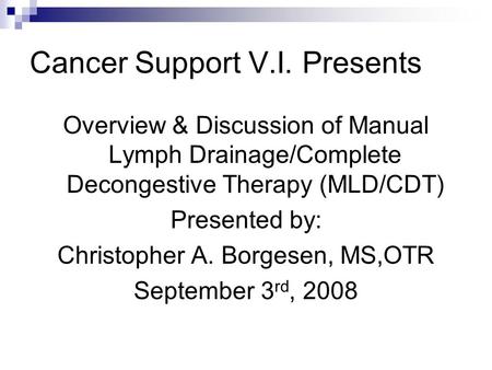 Cancer Support V.I. Presents Overview & Discussion of Manual Lymph Drainage/Complete Decongestive Therapy (MLD/CDT) Presented by: Christopher A. Borgesen,
