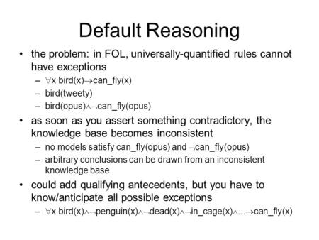 Default Reasoning the problem: in FOL, universally-quantified rules cannot have exceptions –  x bird(x)  can_fly(x) –bird(tweety) –bird(opus)  can_fly(opus)
