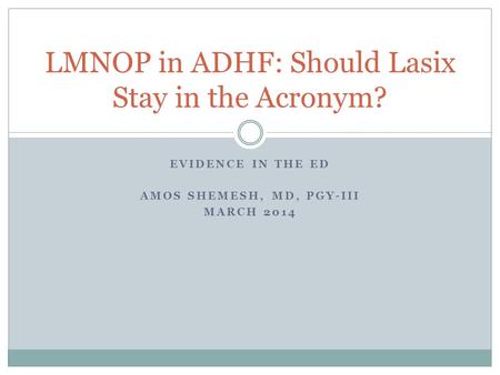 EVIDENCE IN THE ED AMOS SHEMESH, MD, PGY-III MARCH 2014 LMNOP in ADHF: Should Lasix Stay in the Acronym?