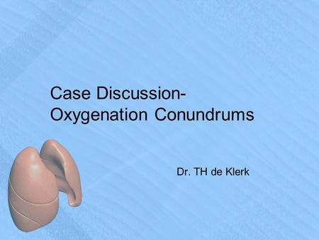 Case Discussion- Oxygenation Conundrums Dr. TH de Klerk.