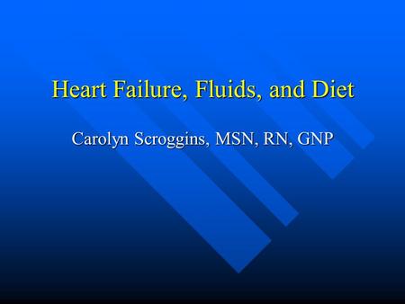 Heart Failure, Fluids, and Diet Carolyn Scroggins, MSN, RN, GNP.