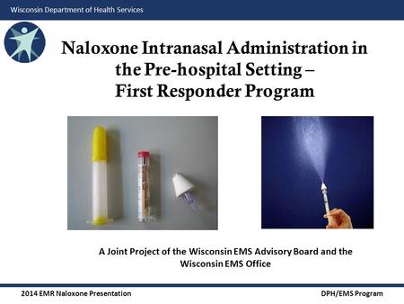 2014 EMR Naloxone Presentation DPH/EMS Program Wisconsin Department of Health Services Naloxone Intranasal Administration in the Pre-hospital Setting –